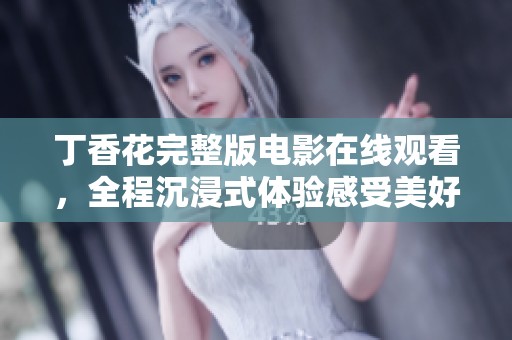 丁香花完整版电影在线观看，全程沉浸式体验感受美好生活