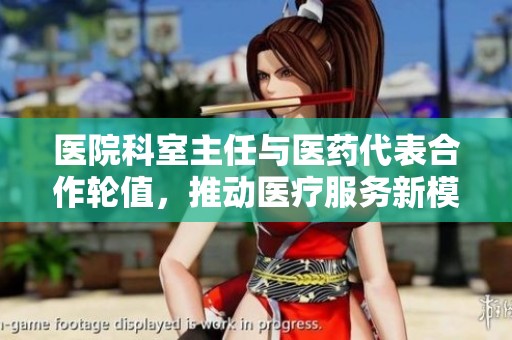 医院科室主任与医药代表合作轮值，推动医疗服务新模式