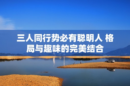 三人同行势必有聪明人 格局与趣味的完美结合