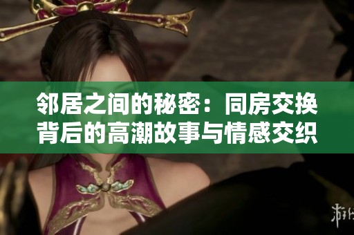 邻居之间的秘密：同房交换背后的高潮故事与情感交织