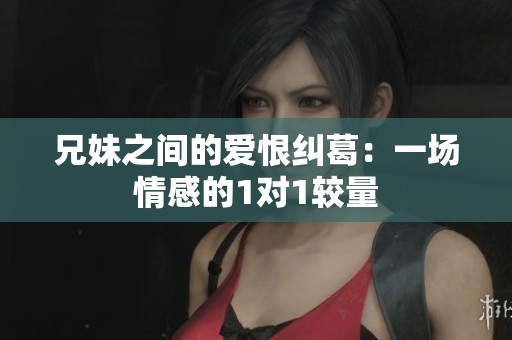 兄妹之间的爱恨纠葛：一场情感的1对1较量