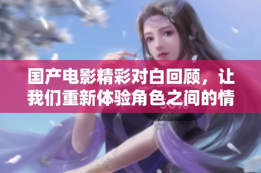 国产电影精彩对白回顾，让我们重新体验角色之间的情感碰撞