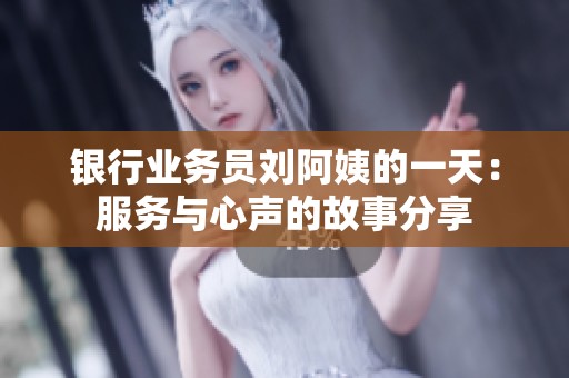 银行业务员刘阿姨的一天：服务与心声的故事分享