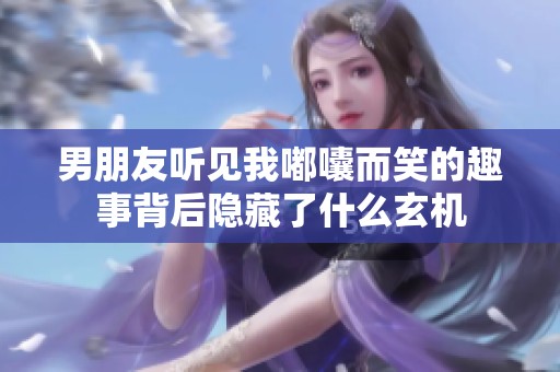 男朋友听见我嘟囔而笑的趣事背后隐藏了什么玄机
