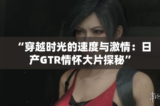 “穿越时光的速度与激情：日产GTR情怀大片探秘”