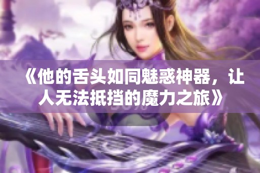 《他的舌头如同魅惑神器，让人无法抵挡的魔力之旅》