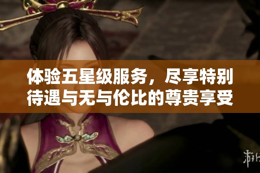 体验五星级服务，尽享特别待遇与无与伦比的尊贵享受
