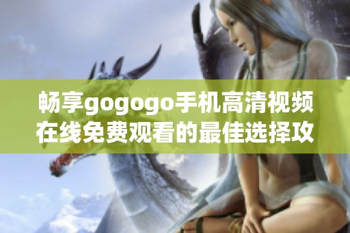 畅享gogogo手机高清视频在线免费观看的最佳选择攻略