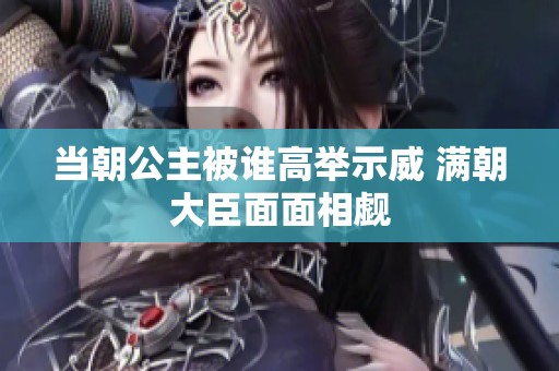当朝公主被谁高举示威 满朝大臣面面相觑