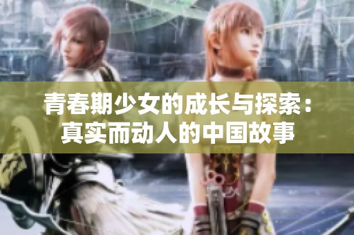 青春期少女的成长与探索：真实而动人的中国故事