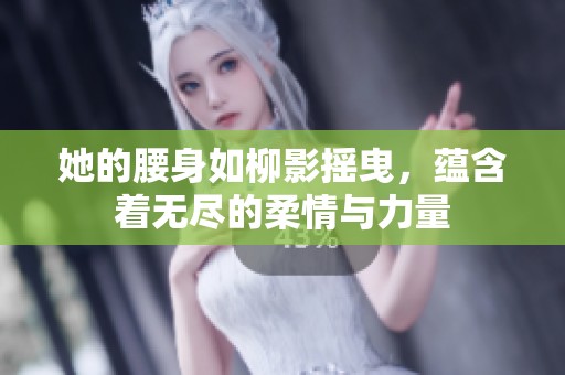 她的腰身如柳影摇曳，蕴含着无尽的柔情与力量