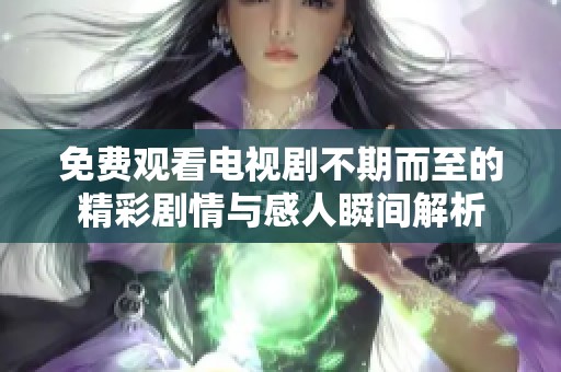 免费观看电视剧不期而至的精彩剧情与感人瞬间解析