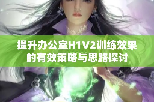 提升办公室H1V2训练效果的有效策略与思路探讨