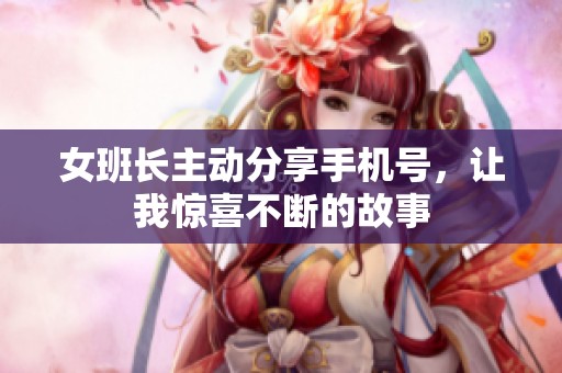 女班长主动分享手机号，让我惊喜不断的故事