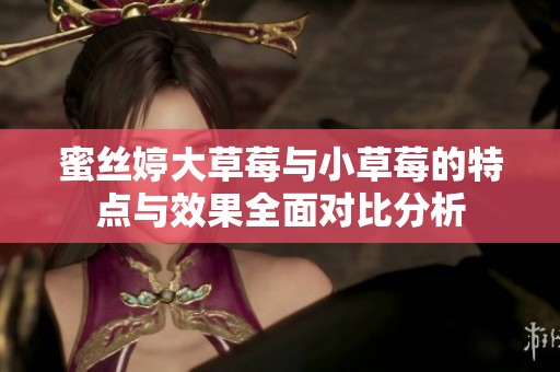 蜜丝婷大草莓与小草莓的特点与效果全面对比分析