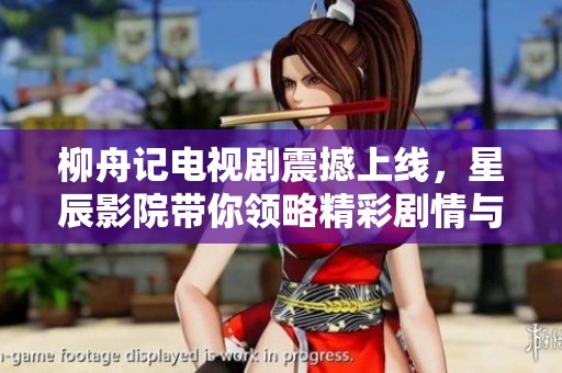 柳舟记电视剧震撼上线，星辰影院带你领略精彩剧情与人物魅力