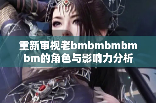 重新审视老bmbmbmbmbm的角色与影响力分析