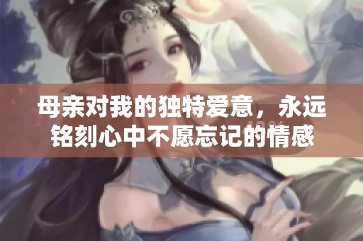母亲对我的独特爱意，永远铭刻心中不愿忘记的情感