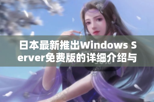 日本最新推出Windows Server免费版的详细介绍与使用指南