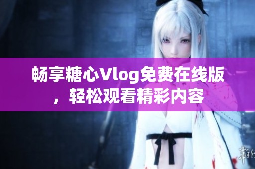 畅享糖心Vlog免费在线版，轻松观看精彩内容