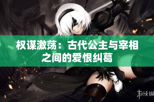 权谋激荡：古代公主与宰相之间的爱恨纠葛