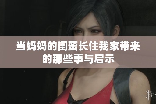 当妈妈的闺蜜长住我家带来的那些事与启示