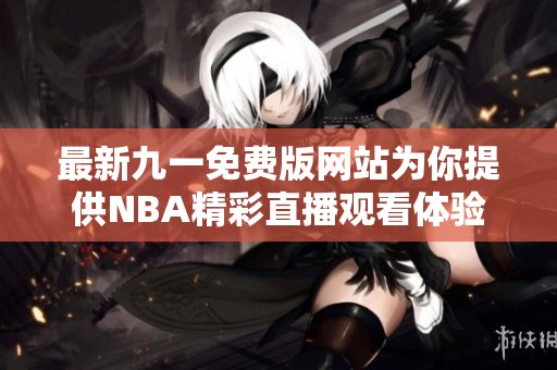 最新九一免费版网站为你提供NBA精彩直播观看体验