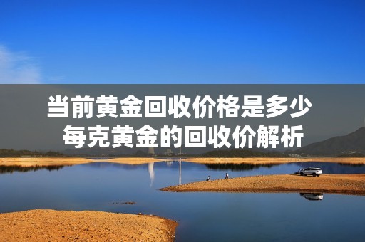 当前黄金回收价格是多少 每克黄金的回收价解析