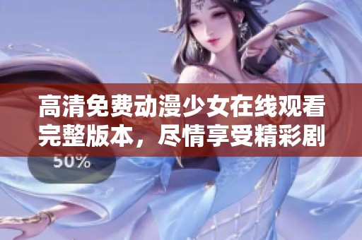 高清免费动漫少女在线观看完整版本，尽情享受精彩剧情