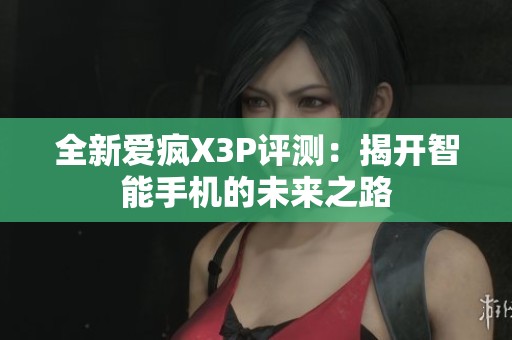 全新爱疯X3P评测：揭开智能手机的未来之路