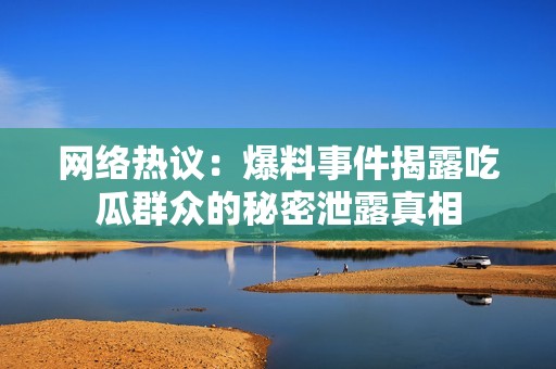 网络热议：爆料事件揭露吃瓜群众的秘密泄露真相