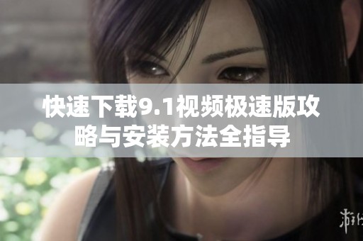 快速下载9.1视频极速版攻略与安装方法全指导