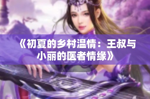 《初夏的乡村温情：王叔与小丽的医者情缘》