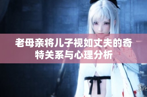 老母亲将儿子视如丈夫的奇特关系与心理分析