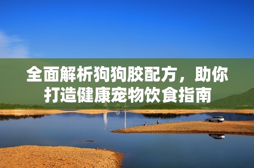 全面解析狗狗胶配方，助你打造健康宠物饮食指南