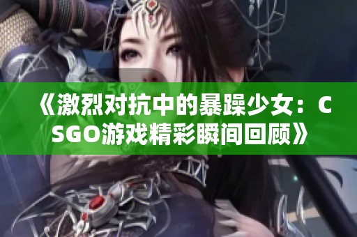 《激烈对抗中的暴躁少女：CSGO游戏精彩瞬间回顾》