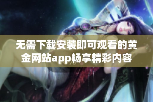 无需下载安装即可观看的黄金网站app畅享精彩内容