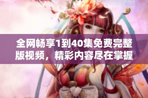 全网畅享1到40集免费完整版视频，精彩内容尽在掌握中