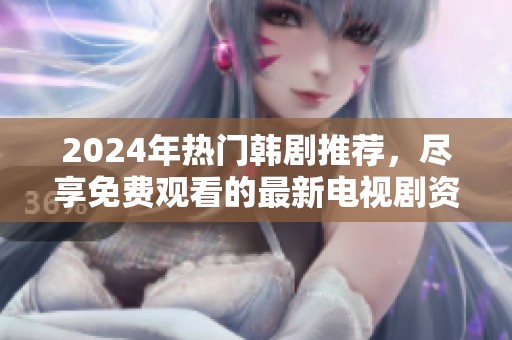 2024年热门韩剧推荐，尽享免费观看的最新电视剧资源
