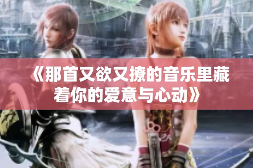 《那首又欲又撩的音乐里藏着你的爱意与心动》