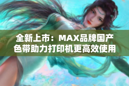 全新上市：MAX品牌国产色带助力打印机更高效使用