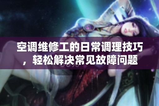 空调维修工的日常调理技巧，轻松解决常见故障问题