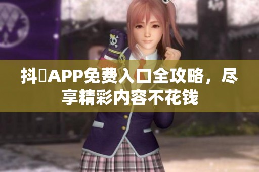 抖抈APP免费入口全攻略，尽享精彩内容不花钱