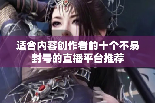 适合内容创作者的十个不易封号的直播平台推荐
