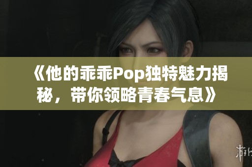 《他的乖乖Pop独特魅力揭秘，带你领略青春气息》