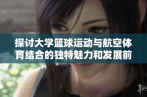 探讨大学篮球运动与航空体育结合的独特魅力和发展前景