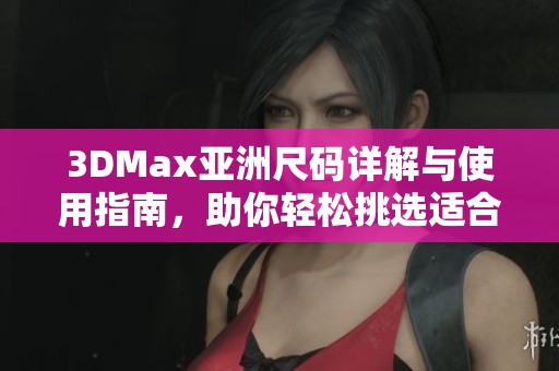 3DMax亚洲尺码详解与使用指南，助你轻松挑选适合尺寸