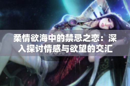 柔情欲海中的禁忌之恋：深入探讨情感与欲望的交汇