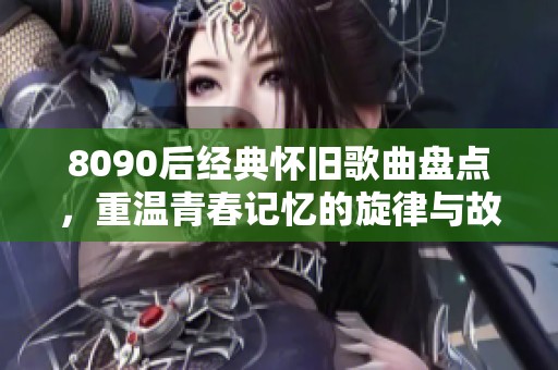 8090后经典怀旧歌曲盘点，重温青春记忆的旋律与故事