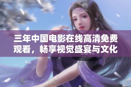 三年中国电影在线高清免费观看，畅享视觉盛宴与文化魅力